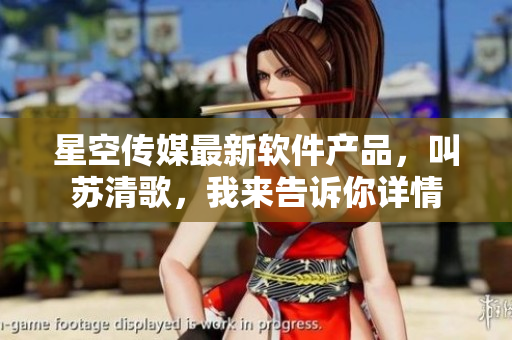 星空傳媒最新軟件產(chǎn)品，叫蘇清歌，我來告訴你詳情