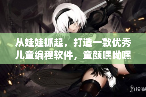 從娃娃抓起，打造一款優(yōu)秀兒童編程軟件，童顏嘿呦嘿呦app網(wǎng)站推廣