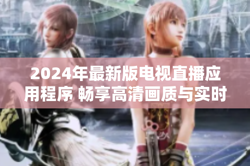 2024年最新版電視直播應(yīng)用程序 暢享高清畫質(zhì)與實時緩存功能!