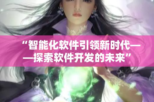 “智能化軟件引領(lǐng)新時代——探索軟件開發(fā)的未來”