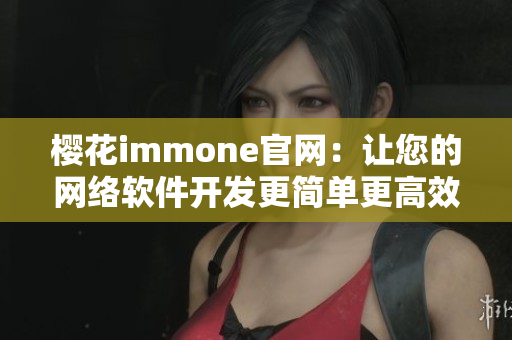 櫻花immone官網(wǎng)：讓您的網(wǎng)絡(luò)軟件開發(fā)更簡(jiǎn)單更高效！
