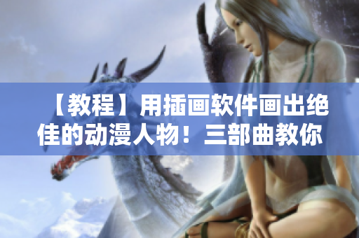 【教程】用插畫(huà)軟件畫(huà)出絕佳的動(dòng)漫人物！三部曲教你超詳細(xì)！