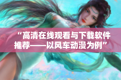“高清在線觀看與下載軟件推薦——以風(fēng)車動漫為例”