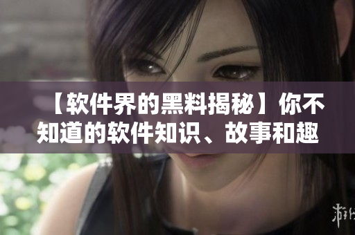 【軟件界的黑料揭秘】你不知道的軟件知識(shí)、故事和趣聞！