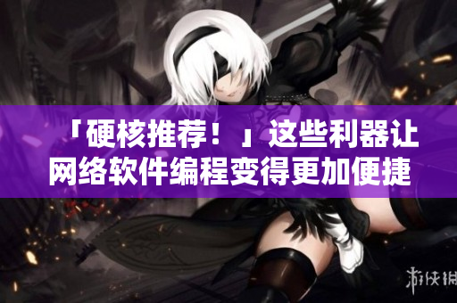 「硬核推薦！」這些利器讓網(wǎng)絡(luò)軟件編程變得更加便捷