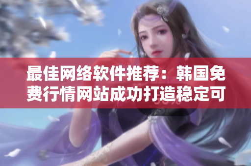 最佳網(wǎng)絡(luò)軟件推薦：韓國免費(fèi)行情網(wǎng)站成功打造穩(wěn)定可靠的軟件平臺