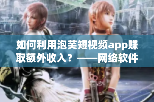 如何利用泡芙短視頻app賺取額外收入？——網(wǎng)絡(luò)軟件編輯分享經(jīng)驗