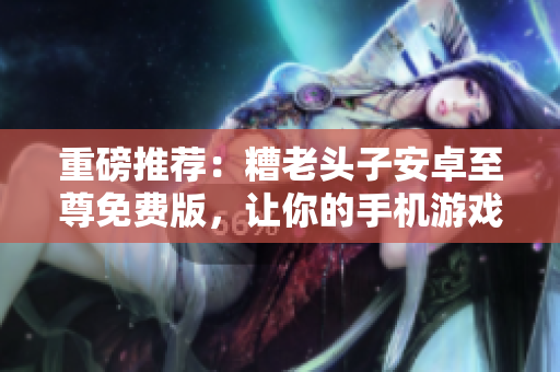 重磅推薦：糟老頭子安卓至尊免費(fèi)版，讓你的手機(jī)游戲更加暢快！