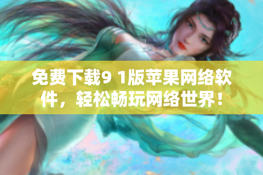 免費下載9 1版蘋果網(wǎng)絡軟件，輕松暢玩網(wǎng)絡世界！