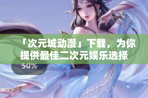 「次元城動(dòng)漫」下載，為你提供最佳二次元娛樂選擇