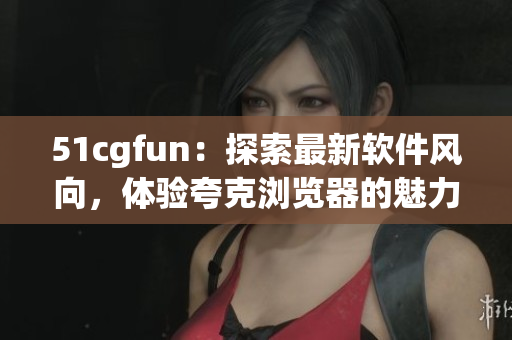 51cgfun：探索最新軟件風(fēng)向，體驗夸克瀏覽器的魅力