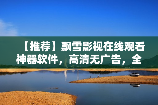 【推薦】飄雪影視在線(xiàn)觀(guān)看神器軟件，高清無(wú)廣告，全平臺(tái)通用