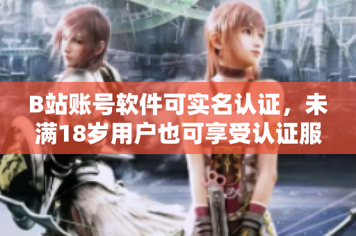 B站賬號(hào)軟件可實(shí)名認(rèn)證，未滿18歲用戶也可享受認(rèn)證服務(wù)！