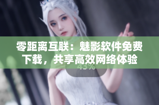 零距離互聯(lián)：魅影軟件免費(fèi)下載，共享高效網(wǎng)絡(luò)體驗(yàn)