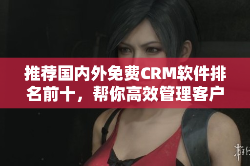 推薦國內(nèi)外免費CRM軟件排名前十，幫你高效管理客戶資源！
