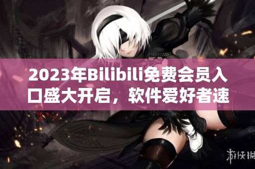 2023年Bilibili免費(fèi)會(huì)員入口盛大開(kāi)啟，軟件愛(ài)好者速來(lái)領(lǐng)取福利