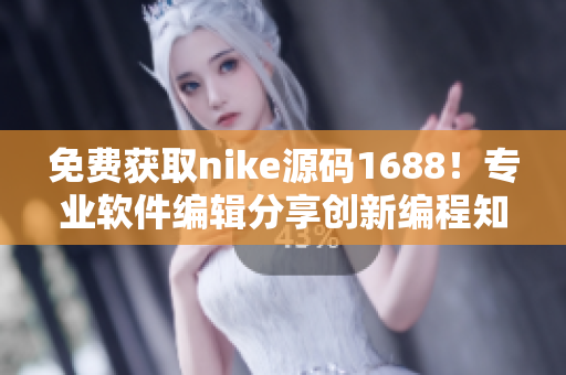 免費獲取nike源碼1688！專業(yè)軟件編輯分享創(chuàng)新編程知識