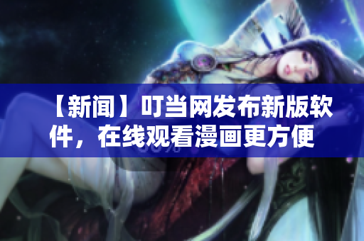 【新聞】叮當網(wǎng)發(fā)布新版軟件，在線觀看漫畫更方便