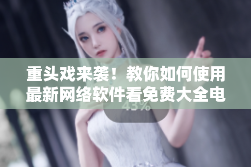 重頭戲來(lái)襲！教你如何使用最新網(wǎng)絡(luò)軟件看免費(fèi)大全電視劇