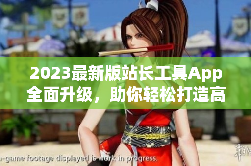 2023最新版站長工具App全面升級，助你輕松打造高效軟件！