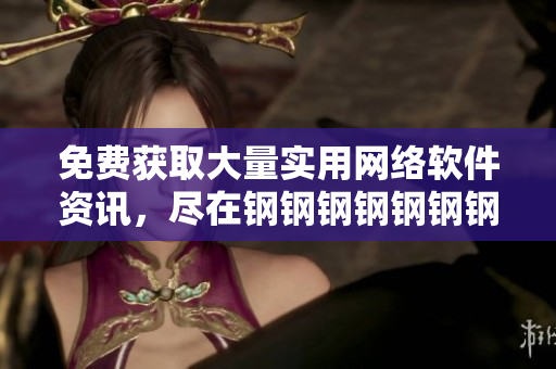 免費(fèi)獲取大量實(shí)用網(wǎng)絡(luò)軟件資訊，盡在鋼鋼鋼鋼鋼鋼鋼好多軟件。