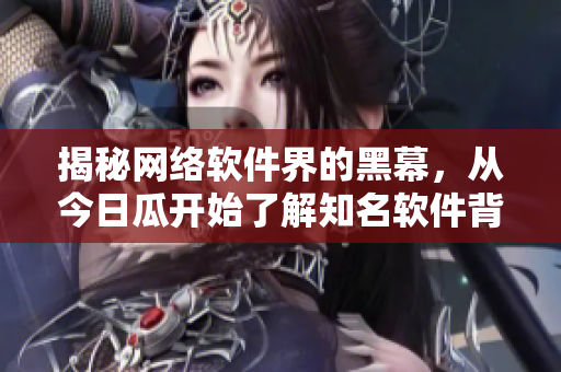 揭秘網(wǎng)絡(luò)軟件界的黑幕，從今日瓜開(kāi)始了解知名軟件背后的故事