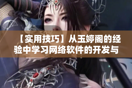 【實(shí)用技巧】從玉婷閣的經(jīng)驗(yàn)中學(xué)習(xí)網(wǎng)絡(luò)軟件的開發(fā)與調(diào)試——一位編輯的分享