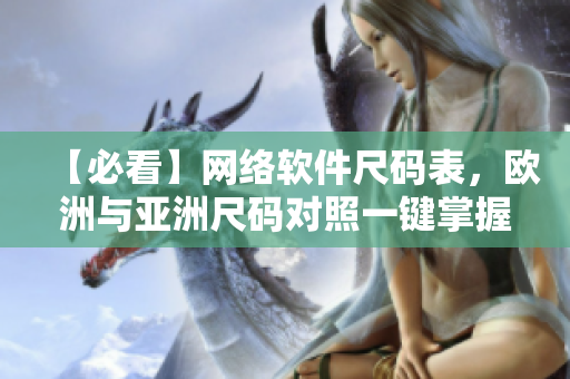 【必看】網(wǎng)絡(luò)軟件尺碼表，歐洲與亞洲尺碼對(duì)照一鍵掌握！