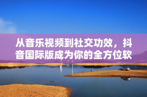 從音樂視頻到社交功效，抖音國際版成為你的全方位軟件體驗平臺！