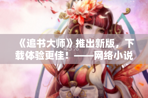 《追書大師》推出新版，下載體驗(yàn)更佳！——網(wǎng)絡(luò)小說閱讀神器
