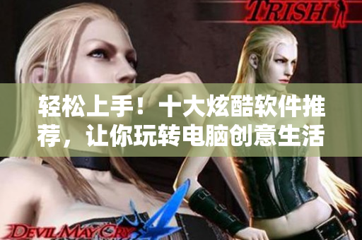 輕松上手！十大炫酷軟件推薦，讓你玩轉(zhuǎn)電腦創(chuàng)意生活！