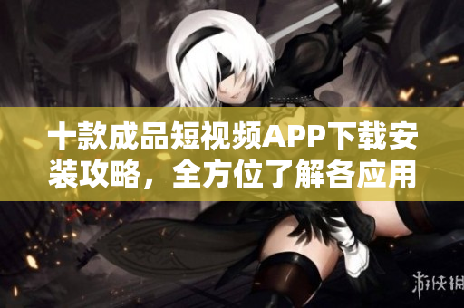 十款成品短視頻APP下載安裝攻略，全方位了解各應用特點