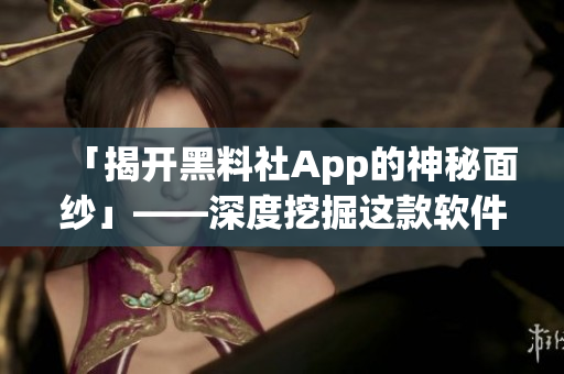 「揭開(kāi)黑料社App的神秘面紗」——深度挖掘這款軟件的真相和內(nèi)部機(jī)制