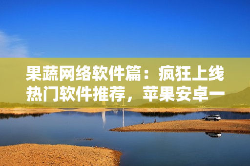 果蔬網(wǎng)絡(luò)軟件篇：瘋狂上線熱門軟件推薦，蘋果安卓一應(yīng)俱全！