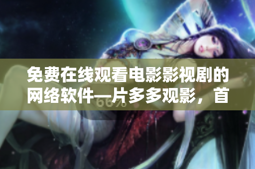 免費(fèi)在線觀看電影影視劇的網(wǎng)絡(luò)軟件—片多多觀影，首選之選！
