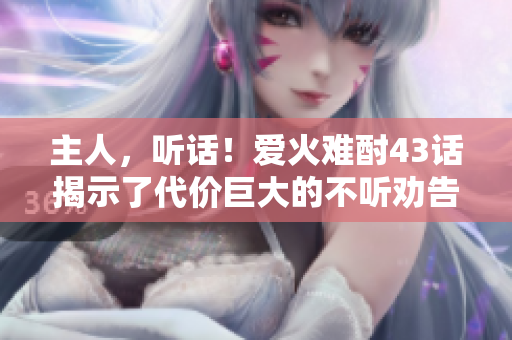 主人，聽話！愛火難酎43話揭示了代價巨大的不聽勸告