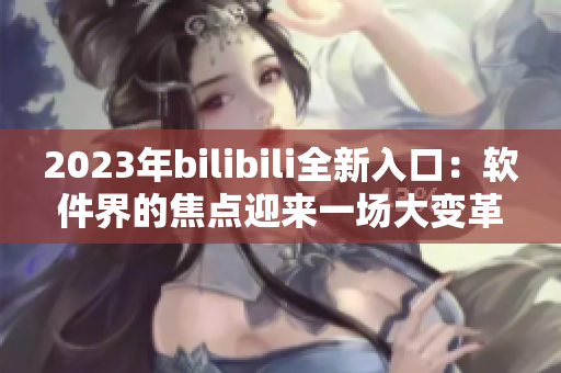2023年bilibili全新入口：軟件界的焦點(diǎn)迎來一場大變革