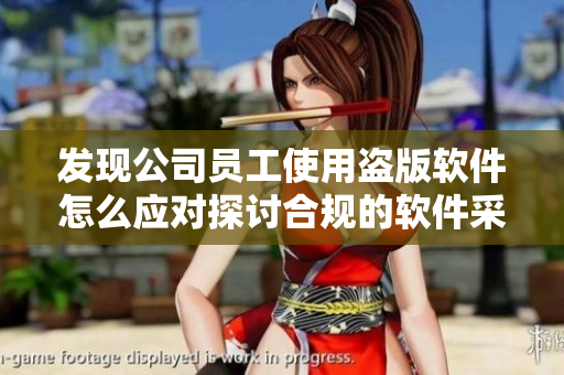 發(fā)現(xiàn)公司員工使用盜版軟件怎么應(yīng)對探討合規(guī)的軟件采購策略