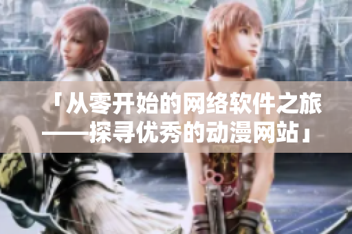 「從零開始的網(wǎng)絡(luò)軟件之旅——探尋優(yōu)秀的動(dòng)漫網(wǎng)站」