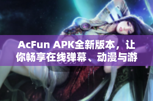 AcFun APK全新版本，讓你暢享在線彈幕、動(dòng)漫與游戲體驗(yàn)