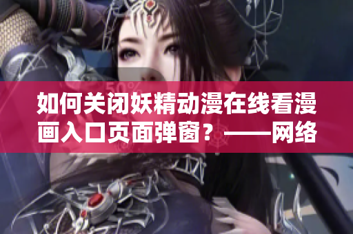 如何關(guān)閉妖精動漫在線看漫畫入口頁面彈窗？——網(wǎng)絡(luò)軟件編輯分享經(jīng)驗