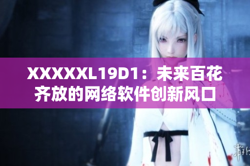 XXXXXL19D1：未來百花齊放的網(wǎng)絡(luò)軟件創(chuàng)新風(fēng)口