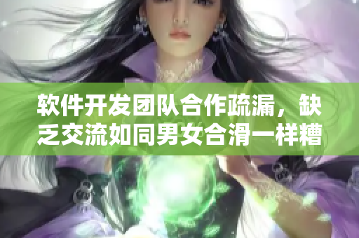 軟件開發(fā)團(tuán)隊(duì)合作疏漏，缺乏交流如同男女合滑一樣糟糕