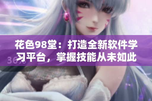 花色98堂：打造全新軟件學(xué)習(xí)平臺，掌握技能從未如此簡單