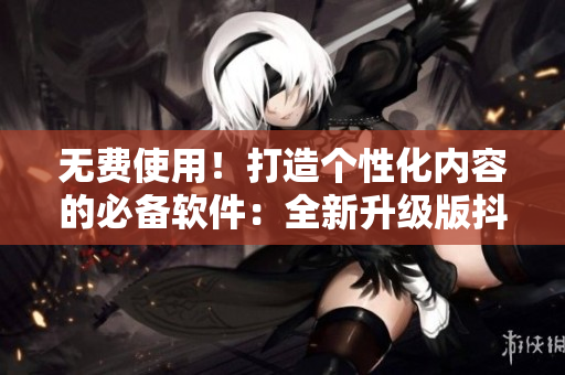 無費使用！打造個性化內(nèi)容的必備軟件：全新升級版抖音免費下載