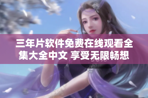 三年片軟件免費在線觀看全集大全中文 享受無限暢想，盡在三年片軟件