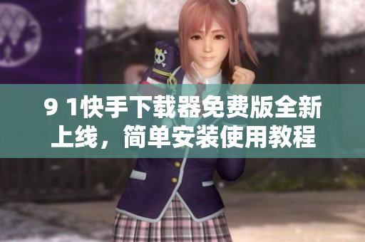 9 1快手下載器免費(fèi)版全新上線，簡(jiǎn)單安裝使用教程