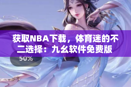獲取NBA下載，體育迷的不二選擇：九幺軟件免費(fèi)版 網(wǎng)站