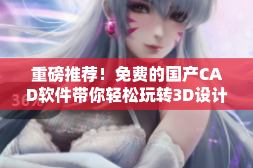 重磅推薦！免費的國產(chǎn)CAD軟件帶你輕松玩轉3D設計！