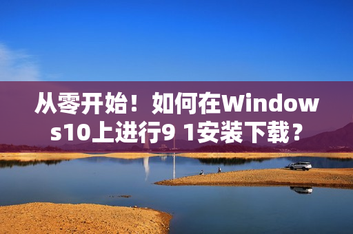 從零開始！如何在Windows10上進(jìn)行9 1安裝下載？